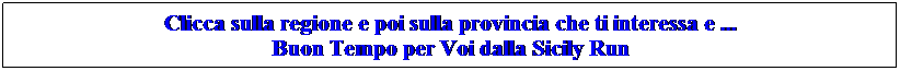 Casella di testo: Clicca sulla regione e poi sulla provincia che ti interessa e ... 
Buon Tempo per Voi dalla Sicily Run
 
